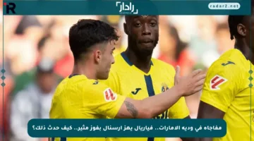 مفاجأة في ودية الإمارات.. فياريال يهز أرسنال بفوز مثير.. كيف حدث ذلك؟